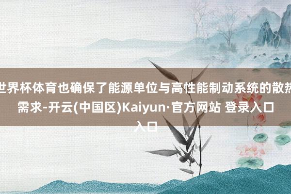 世界杯体育也确保了能源单位与高性能制动系统的散热需求-开云(中国区)Kaiyun·官方网站 登录入口