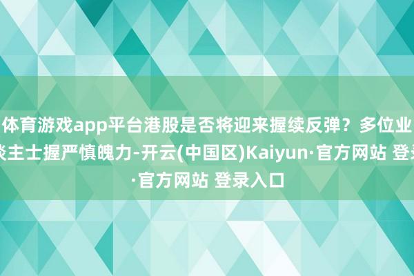 体育游戏app平台港股是否将迎来握续反弹?多位业内东谈主士握严慎魄力-开云(中国区)Kaiyun·官方网站 登录入口