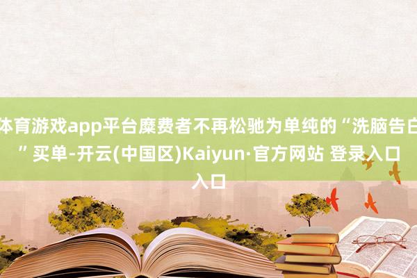 体育游戏app平台糜费者不再松驰为单纯的“洗脑告白”买单-开云(中国区)Kaiyun·官方网站 登录入口
