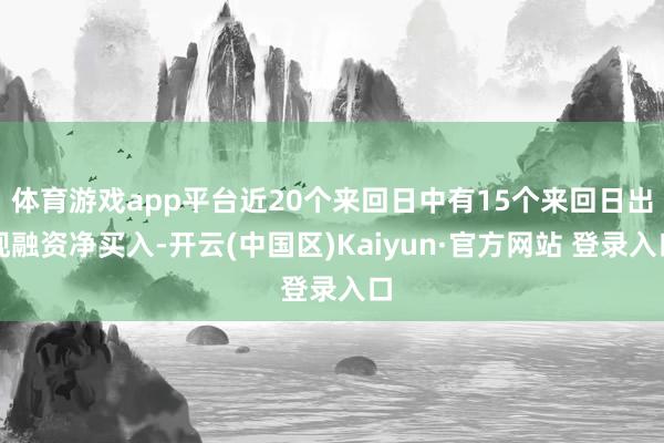 体育游戏app平台近20个来回日中有15个来回日出现融资净买入-开云(中国区)Kaiyun·官方网站 登录入口