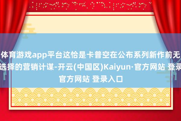 体育游戏app平台这恰是卡普空在公布系列新作前无间会选择的营销计谋-开云(中国区)Kaiyun·官方网站 登录入口