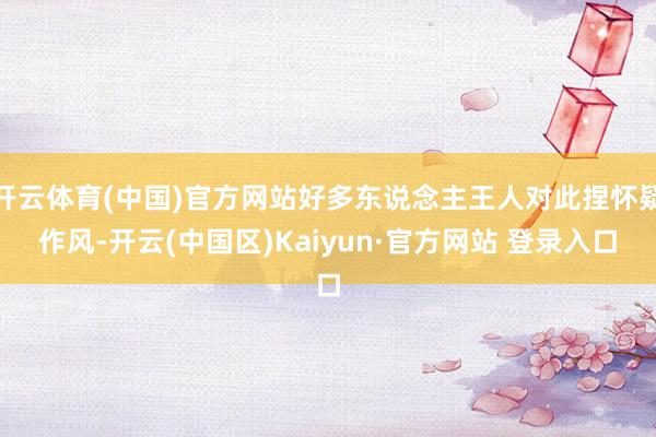 开云体育(中国)官方网站好多东说念主王人对此捏怀疑作风-开云