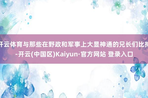 开云体育与那些在野政和军事上大显神通的兄长们比拟-开云(中国