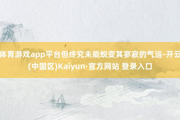 体育游戏app平台但终究未能蜕变其寥寂的气运-开云(中国区)