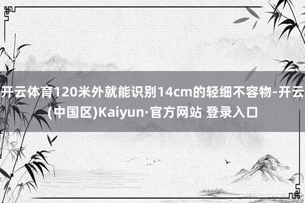 开云体育120米外就能识别14cm的轻细不容物-开云(中国区