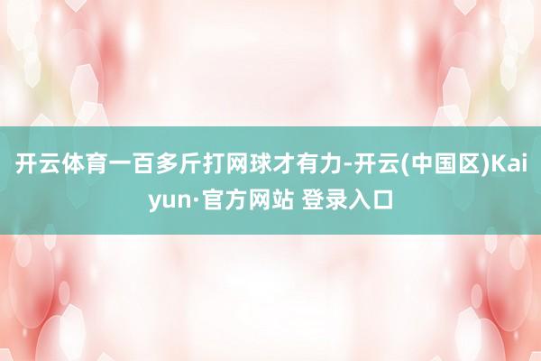 开云体育一百多斤打网球才有力-开云(中国区)Kaiyun·官方网站 登录入口