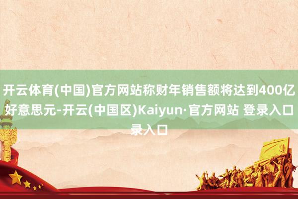 开云体育(中国)官方网站称财年销售额将达到400亿好意思元-