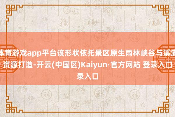 体育游戏app平台该形状依托景区原生雨林峡谷与溪流资源打造-开云(中国区)Kaiyun·官方网站 登录入口