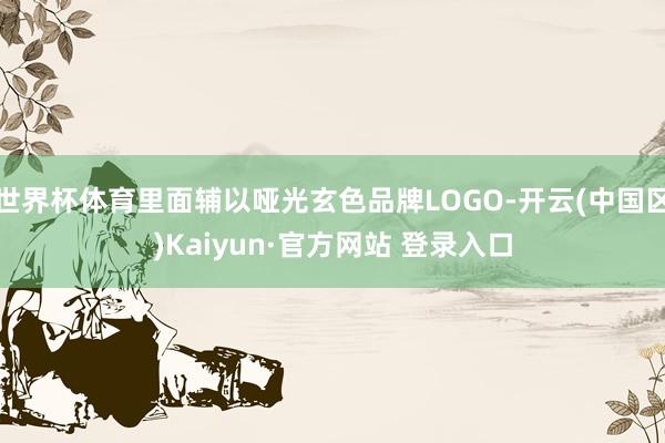 世界杯体育里面辅以哑光玄色品牌LOGO-开云(中国区)Kaiyun·官方网站 登录入口