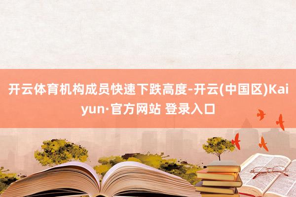 开云体育机构成员快速下跌高度-开云(中国区)Kaiyun·官