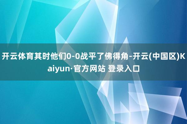 开云体育其时他们0-0战平了佛得角-开云(中国区)Kaiyu