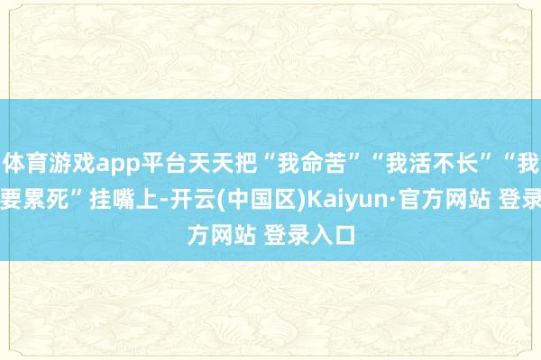 体育游戏app平台天天把“我命苦”“我活不长”“我朝夕要累死