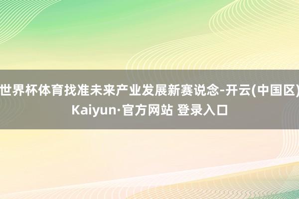 世界杯体育找准未来产业发展新赛说念-开云(中国区)Kaiyu
