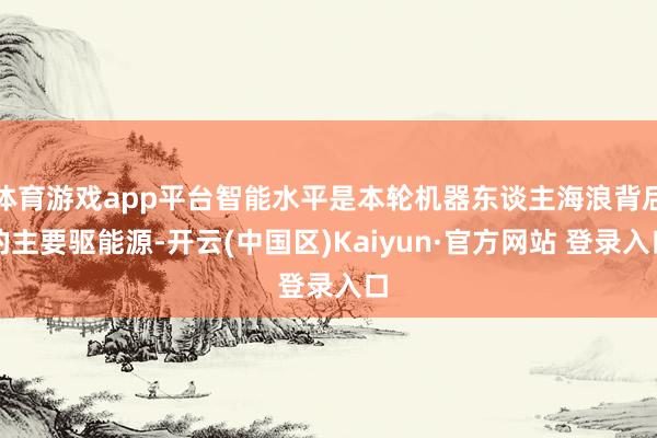 体育游戏app平台智能水平是本轮机器东谈主海浪背后的主要驱能
