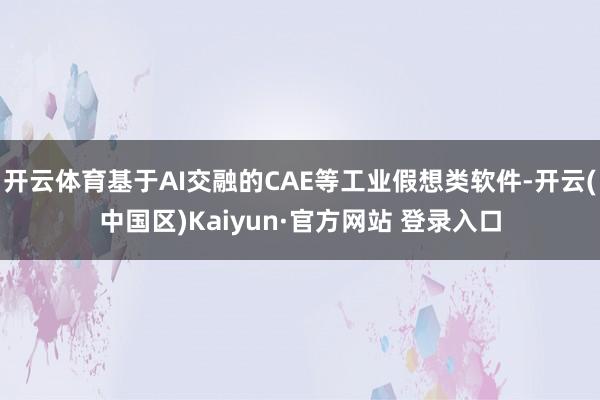 开云体育基于AI交融的CAE等工业假想类软件-开云(中国区)