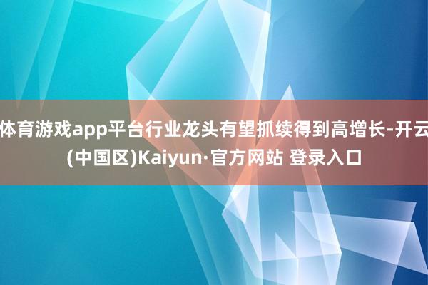 体育游戏app平台行业龙头有望抓续得到高增长-开云(中国区)