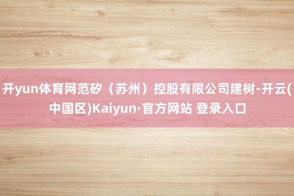 开yun体育网范矽(苏州)控股有限公司建树-开云(中国区)Kaiyun·官方网站 登录入口