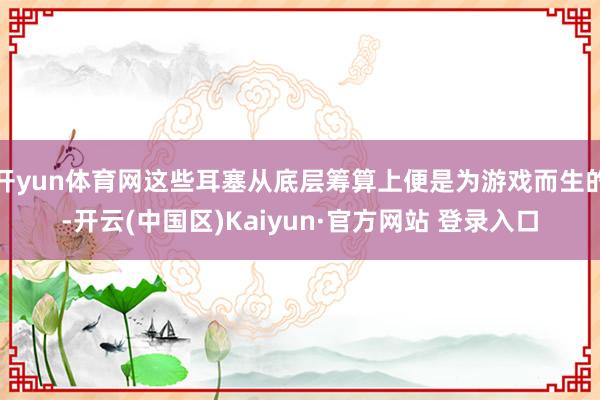 开yun体育网这些耳塞从底层筹算上便是为游戏而生的-开云(中