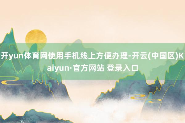 开yun体育网使用手机线上方便办理-开云(中国区)Kaiyu