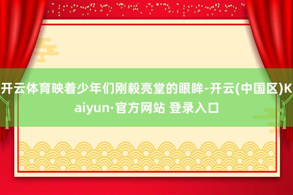 开云体育映着少年们刚毅亮堂的眼眸-开云(中国区)Kaiyun