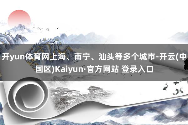 开yun体育网上海、南宁、汕头等多个城市-开云(中国区)Ka