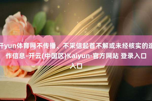 开yun体育网不传播、不采信起首不解或未经核实的造作信息-开