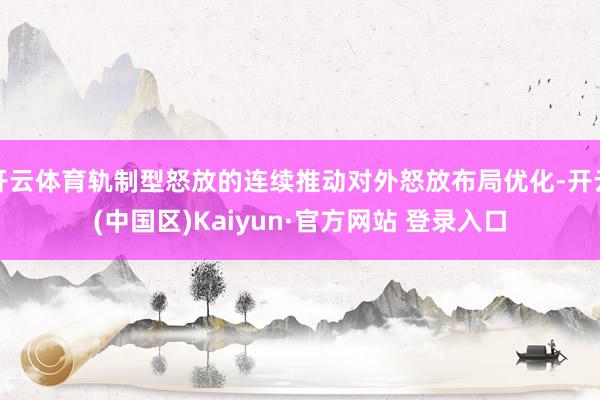 开云体育轨制型怒放的连续推动对外怒放布局优化-开云(中国区)