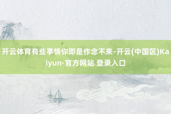 开云体育有些事情你即是作念不来-开云(中国区)Kaiyun·