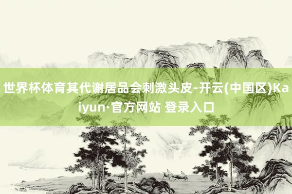 世界杯体育其代谢居品会刺激头皮-开云(中国区)Kaiyun·