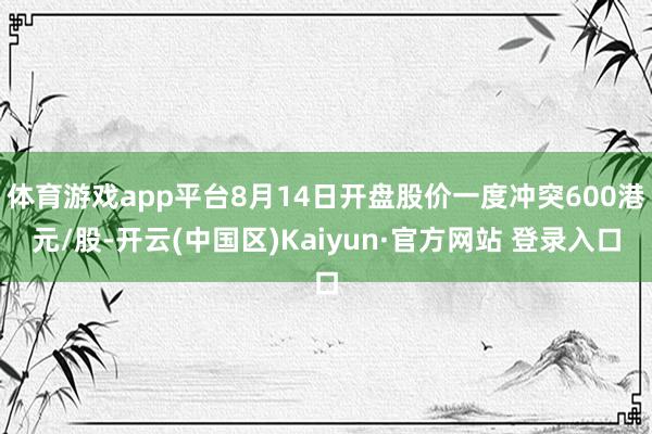 体育游戏app平台8月14日开盘股价一度冲突600港元/股-