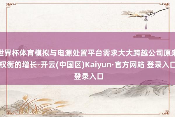世界杯体育模拟与电源处置平台需求大大跨越公司原来权衡的增长-