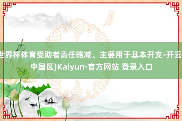 世界杯体育受助者责任略减、主要用于基本开支-开云(中国区)K
