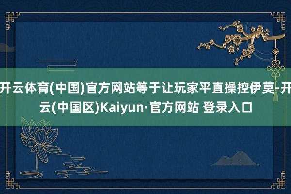 开云体育(中国)官方网站等于让玩家平直操控伊莫-开云(中国区