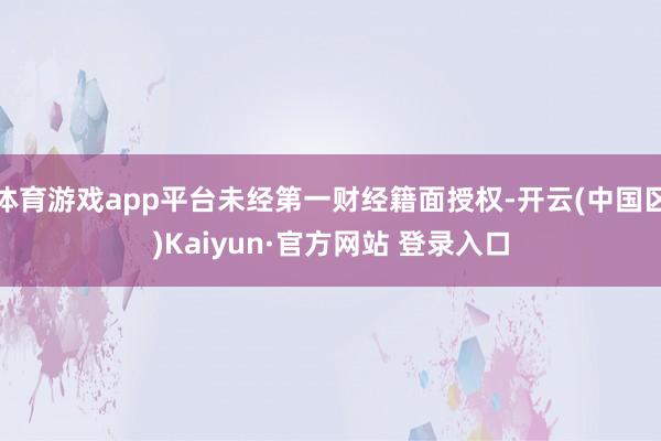 体育游戏app平台未经第一财经籍面授权-开云(中国区)Kaiyun·官方网站 登录入口