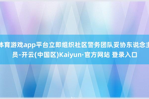 体育游戏app平台立即组织社区警务团队妥协东说念主员-开云(