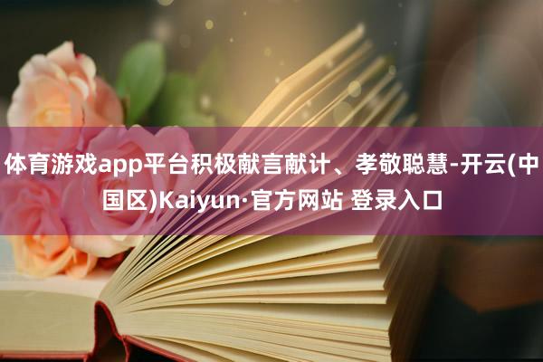 体育游戏app平台积极献言献计、孝敬聪慧-开云(中国区)Ka