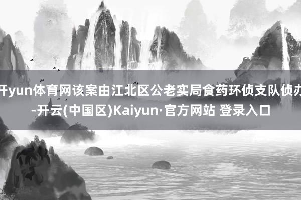 开yun体育网该案由江北区公老实局食药环侦支队侦办-开云(中