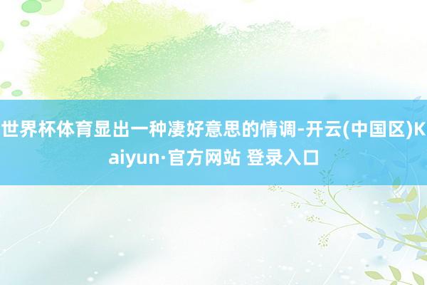 世界杯体育显出一种凄好意思的情调-开云(中国区)Kaiyun
