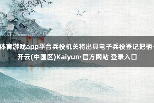 体育游戏app平台兵役机关将出具电子兵役登记把柄-开云(中国