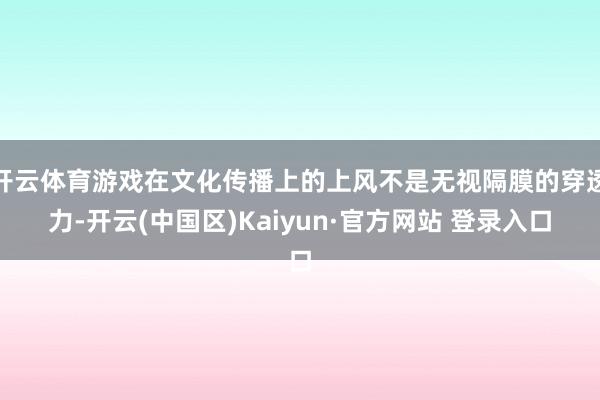 开云体育游戏在文化传播上的上风不是无视隔膜的穿透力-开云(中