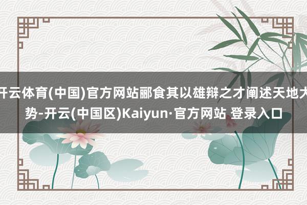开云体育(中国)官方网站郦食其以雄辩之才阐述天地大势-开云(