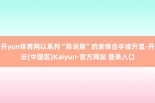 开yun体育网以系列“陈诉展”的表情合手续升温-开云(中国区