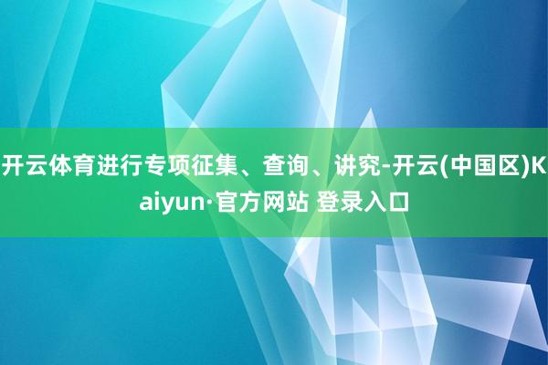 开云体育进行专项征集、查询、讲究-开云(中国区)Kaiyun