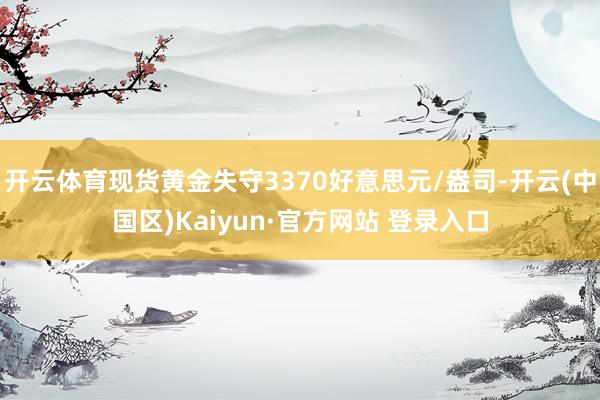 开云体育现货黄金失守3370好意思元/盎司-开云(中国区)K