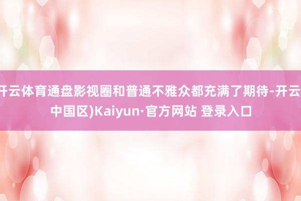 开云体育通盘影视圈和普通不雅众都充满了期待-开云(中国区)K