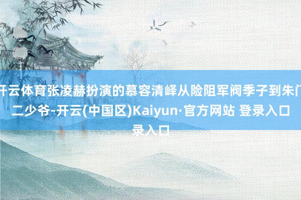 开云体育张凌赫扮演的慕容清峄从险阻军阀季子到朱门二少爷-开云