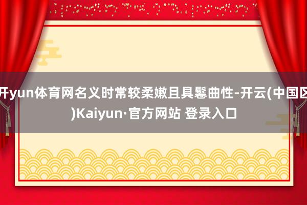 开yun体育网名义时常较柔嫩且具鬈曲性-开云(中国区)Kai