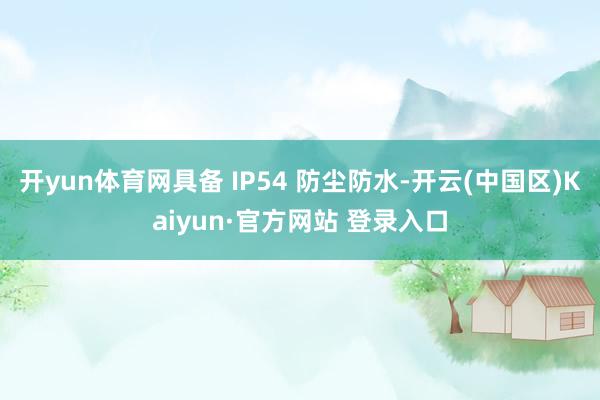 开yun体育网具备 IP54 防尘防水-开云(中国区)Kai