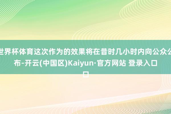 世界杯体育这次作为的效果将在昔时几小时内向公众公布-开云(中国区)Kaiyun·官方网站 登录入口