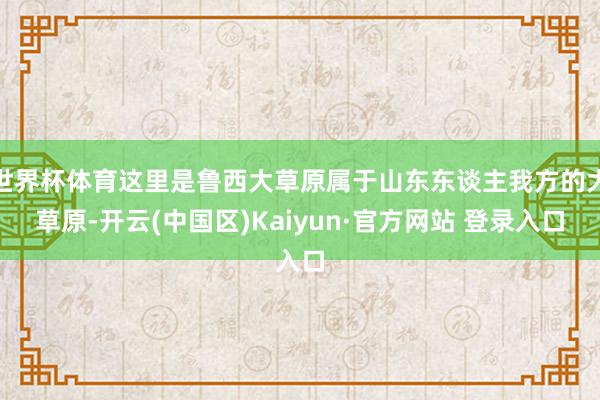 世界杯体育这里是鲁西大草原属于山东东谈主我方的大草原-开云(